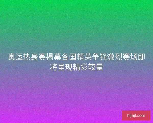 奥运热身赛揭幕各国精英争锋激烈赛场即将呈现精彩较量