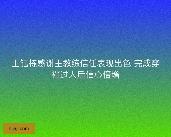 王钰栋感谢主教练信任表现出色 完成穿裆过人后信心倍增