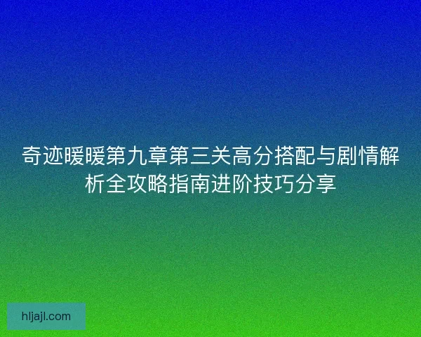 奇迹暖暖第九章第三关高分搭配与剧情解析全攻略指南进阶技巧分享