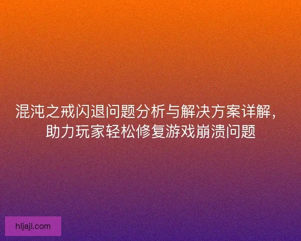 混沌之戒闪退问题分析与解决方案详解，助力玩家轻松修复游戏崩溃问题