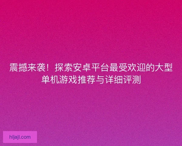 震撼来袭！探索安卓平台最受欢迎的大型单机游戏推荐与详细评测