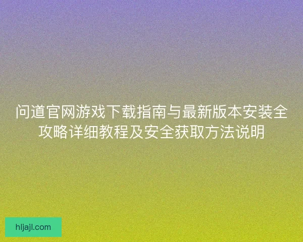 问道官网游戏下载指南与最新版本安装全攻略详细教程及安全获取方法说明