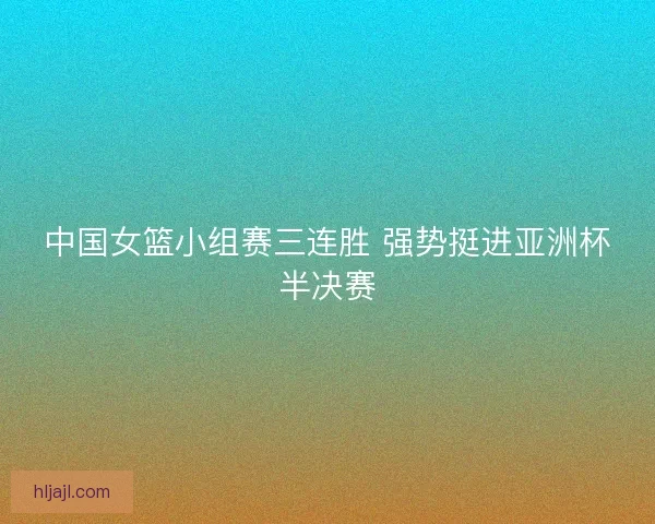 中国女篮小组赛三连胜 强势挺进亚洲杯半决赛