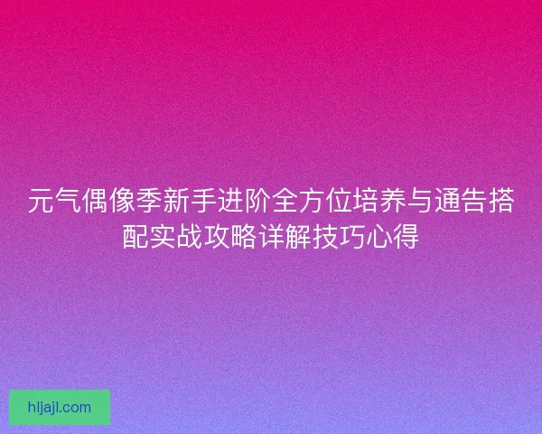 元气偶像季新手进阶全方位培养与通告搭配实战攻略详解技巧心得