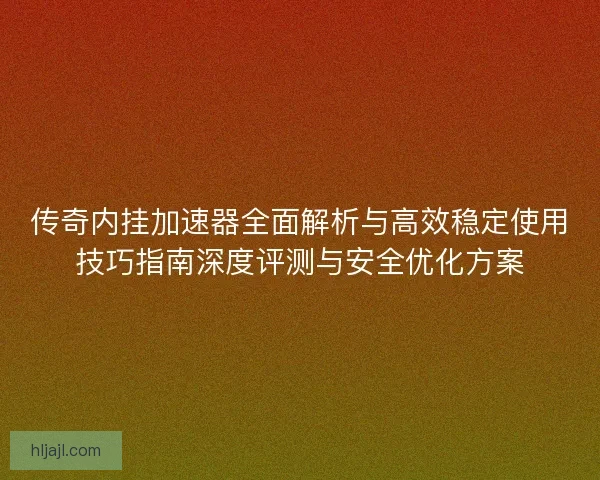 传奇内挂加速器全面解析与高效稳定使用技巧指南深度评测与安全优化方案