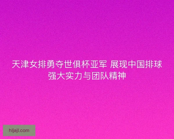 天津女排勇夺世俱杯亚军 展现中国排球强大实力与团队精神