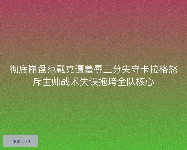 彻底崩盘范戴克遭羞辱三分失守卡拉格怒斥主帅战术失误拖垮全队核心