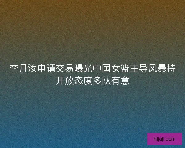 李月汝申请交易曝光中国女篮主导风暴持开放态度多队有意
