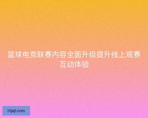 篮球电竞联赛内容全面升级提升线上观赛互动体验