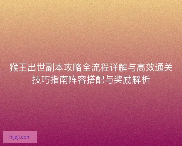 猴王出世副本攻略全流程详解与高效通关技巧指南阵容搭配与奖励解析