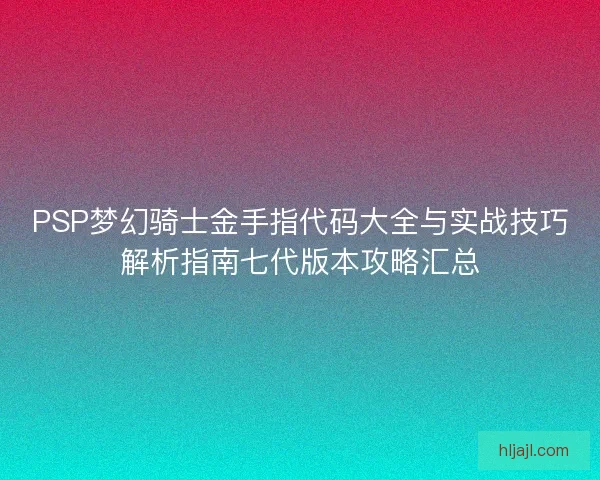 PSP梦幻骑士金手指代码大全与实战技巧解析指南七代版本攻略汇总