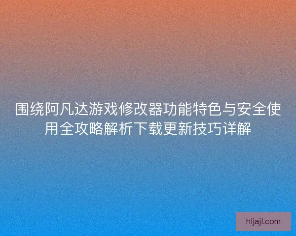 围绕阿凡达游戏修改器功能特色与安全使用全攻略解析下载更新技巧详解 围绕阿凡达游戏修改器功能特色与安全使用全攻略解析下载更新技巧详解
