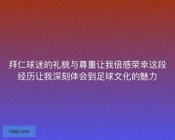 拜仁球迷的礼貌与尊重让我倍感荣幸这段经历让我深刻体会到足球文化的魅力