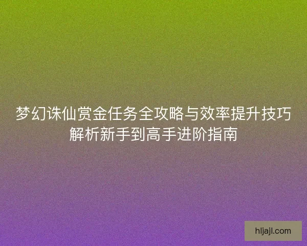 梦幻诛仙赏金任务全攻略与效率提升技巧解析新手到高手进阶指南 梦幻诛仙赏金任务全攻略与效率提升技巧解析新手到高手进阶指南