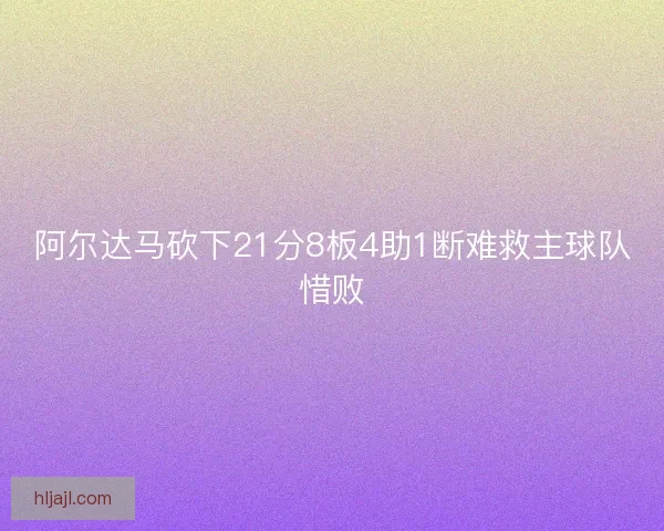 阿尔达马砍下21分8板4助1断难救主球队惜败