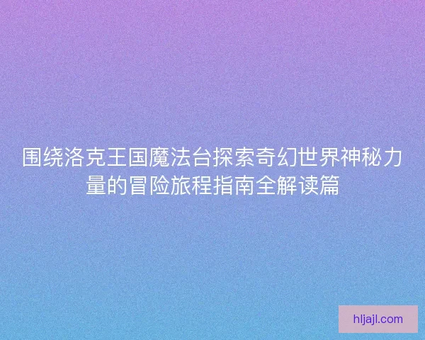 围绕洛克王国魔法台探索奇幻世界神秘力量的冒险旅程指南全解读篇 围绕洛克王国魔法台探索奇幻世界神秘力量的冒险旅程指南全解读篇