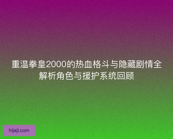 重温拳皇2000的热血格斗与隐藏剧情全解析角色与援护系统回顾