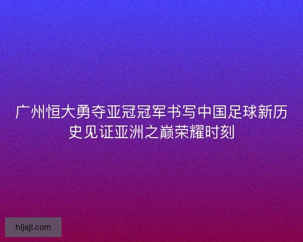 广州恒大勇夺亚冠冠军书写中国足球新历史见证亚洲之巅荣耀时刻 广州恒大勇夺亚冠冠军书写中国足球新历史见证亚洲之巅荣耀时刻