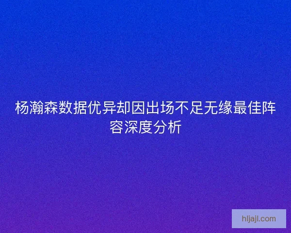 杨瀚森数据优异却因出场不足无缘最佳阵容深度分析