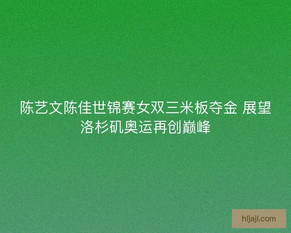 陈艺文陈佳世锦赛女双三米板夺金 展望洛杉矶奥运再创巅峰