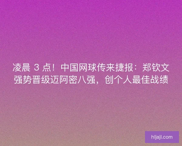 凌晨 3 点！中国网球传来捷报：郑钦文强势晋级迈阿密八强，创个人最佳战绩
