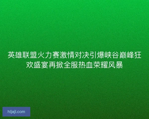 英雄联盟火力赛激情对决引爆峡谷巅峰狂欢盛宴再掀全服热血荣耀风暴