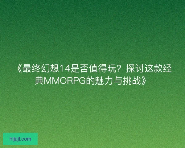 《最终幻想14是否值得玩？探讨这款经典MMORPG的魅力与挑战》