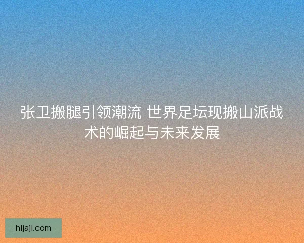 张卫搬腿引领潮流 世界足坛现搬山派战术的崛起与未来发展 张卫搬腿引领潮流 世界足坛现搬山派战术的崛起与未来发展