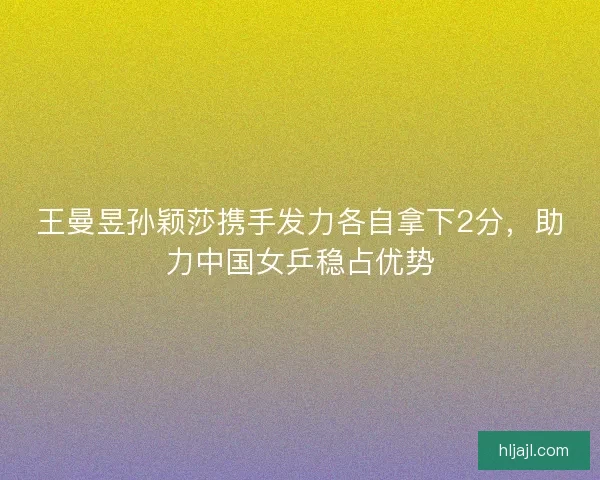 王曼昱孙颖莎携手发力各自拿下2分，助力中国女乒稳占优势