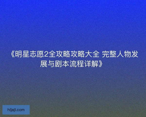 《明星志愿2全攻略攻略大全 完整人物发展与剧本流程详解》 《明星志愿2全攻略攻略大全 完整人物发展与剧本流程详解》