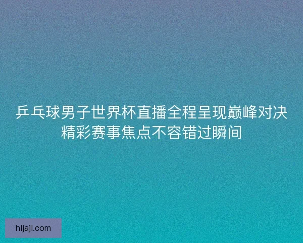 乒乓球男子世界杯直播全程呈现巅峰对决精彩赛事焦点不容错过瞬间