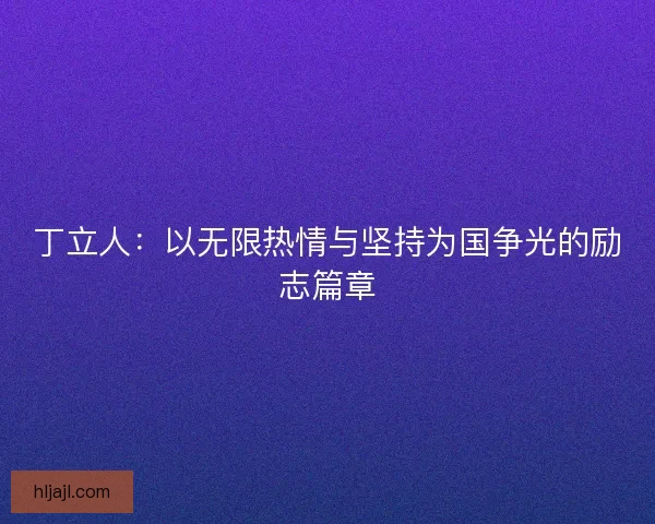 丁立人：以无限热情与坚持为国争光的励志篇章